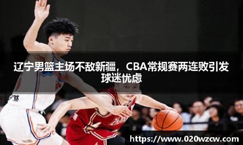 辽宁男篮主场不敌新疆，CBA常规赛两连败引发球迷忧虑
