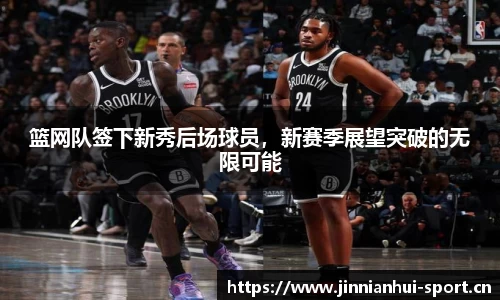 篮网队签下新秀后场球员，新赛季展望突破的无限可能