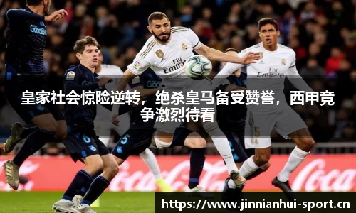 皇家社会惊险逆转，绝杀皇马备受赞誉，西甲竞争激烈待看