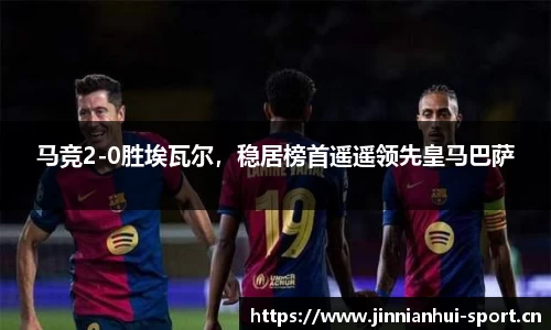 马竞2-0胜埃瓦尔，稳居榜首遥遥领先皇马巴萨