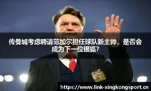 传曼城考虑聘请范加尔担任球队新主帅，是否会成为下一位银狐？