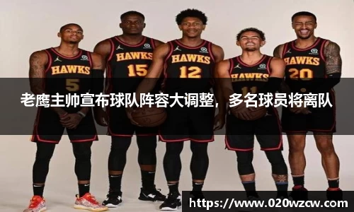老鹰主帅宣布球队阵容大调整，多名球员将离队