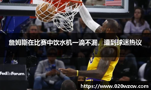 詹姆斯在比赛中饮水机一滴不漏，遭到球迷热议