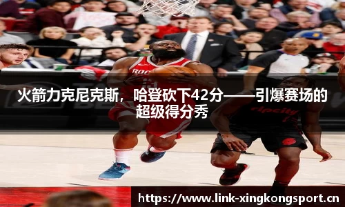 火箭力克尼克斯，哈登砍下42分——引爆赛场的超级得分秀