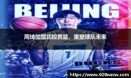周琦加盟北控男篮，重塑球队未来