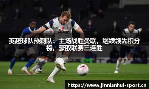 英超球队热刺队：主场战胜曼联，继续领先积分榜，豪取联赛三连胜