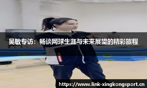吴敏专访：畅谈网球生涯与未来展望的精彩旅程