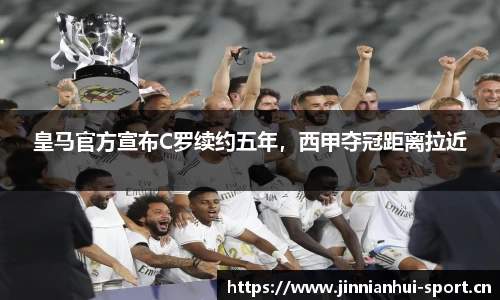 皇马官方宣布C罗续约五年，西甲夺冠距离拉近
