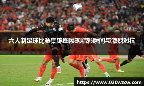 六人制足球比赛集锦图展现精彩瞬间与激烈对抗
