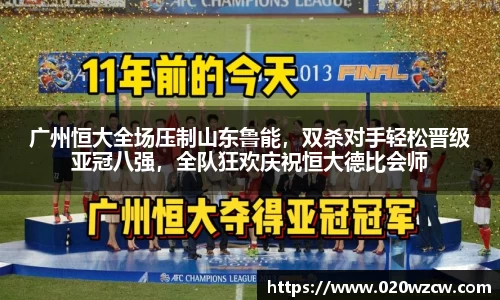 广州恒大全场压制山东鲁能，双杀对手轻松晋级亚冠八强，全队狂欢庆祝恒大德比会师