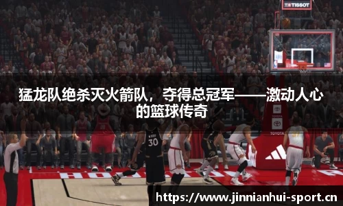 猛龙队绝杀灭火箭队，夺得总冠军——激动人心的篮球传奇