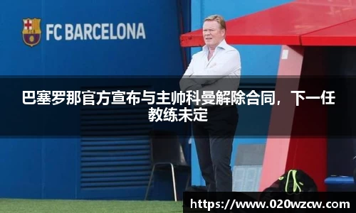 巴塞罗那官方宣布与主帅科曼解除合同，下一任教练未定