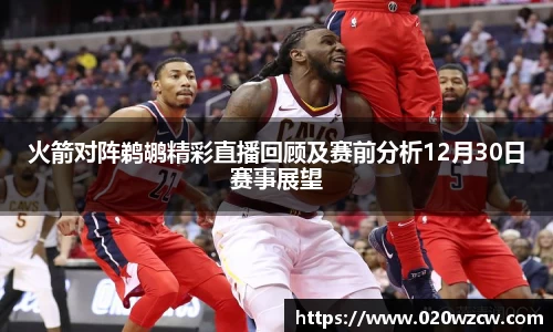 火箭对阵鹈鹕精彩直播回顾及赛前分析12月30日赛事展望
