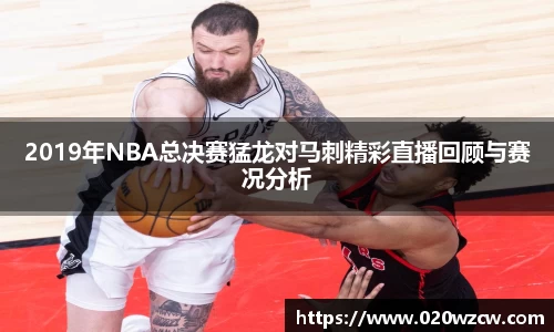 2019年NBA总决赛猛龙对马刺精彩直播回顾与赛况分析