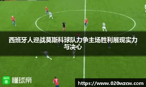 西班牙人迎战莫斯科球队力争主场胜利展现实力与决心