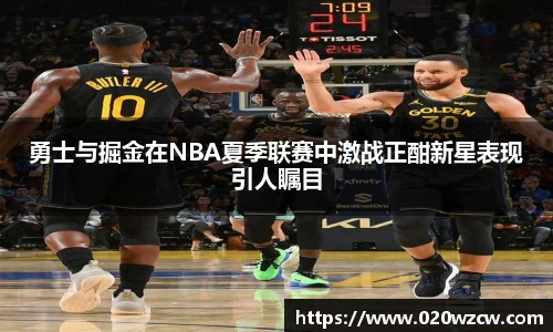 勇士与掘金在NBA夏季联赛中激战正酣新星表现引人瞩目