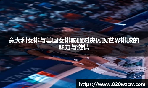 意大利女排与美国女排巅峰对决展现世界排球的魅力与激情